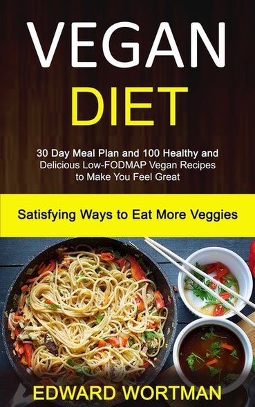 Vegan Diet: 30 Day Meal Plan and 100 Healthy and Delicious Low-Fodmap Vegan Recipes to Make You Feel Great (Satisfying Ways to Eat by Wortman, Edward