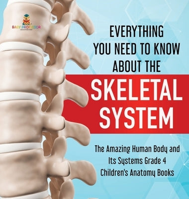 Everything You Need to Know About the Skeletal System - The Amazing Human Body and Its Systems Grade 4 - Children's Anatomy Books by Baby Professor