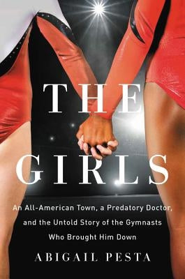The Girls: An All-American Town, a Predatory Doctor, and the Untold Story of the Gymnasts Who Brought Him Down by Pesta, Abigail
