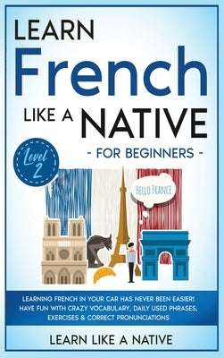 Learn French Like a Native for Beginners - Level 2: Learning French in Your Car Has Never Been Easier! Have Fun with Crazy Vocabulary, Daily Used Phra by Learn Like a Native