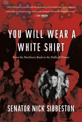 You Will Wear a White Shirt: From the Northern Bush to the Halls of Power by Sibbeston, Nick