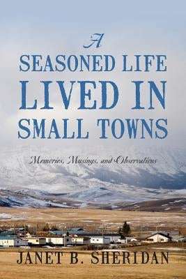 A Seasoned Life Lived in Small Towns: Memories, Musings, and Observations by Sheridan, Janet B.