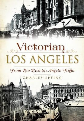 Victorian Los Angeles: From Pio Pico to Angels Flight by Epting, Charles