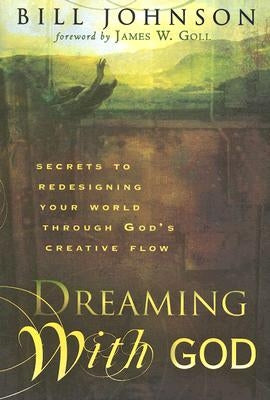 Dreaming with God: Secrets to Redesigning Your World Through God's Creative Flow by Johnson, Bill