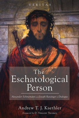 The Eschatological Person: Alexander Schmemann and Joseph Ratzinger in Dialogue by Kaethler, Andrew T. J.