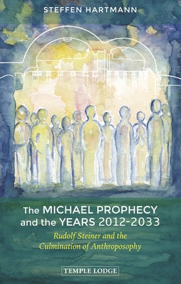 The Michael Prophecy and the Years 2012-2033: Rudolf Steiner and the Culmination of Anthroposophy by Hartmann, Steffen