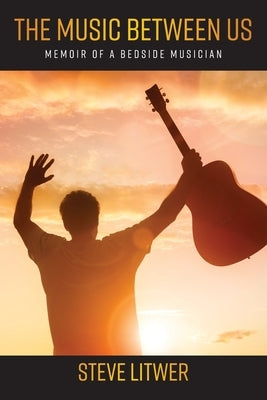 The Music Between Us: Memoir of a Bedside Musician by Litwer, Steve