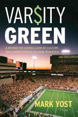 Varsity Green: A Behind the Scenes Look at Culture and Corruption in College Athletics by Yost, Mark