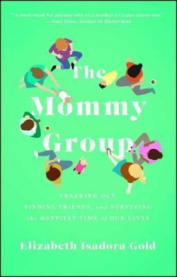 The Mommy Group: Freaking Out, Finding Friends, and Surviving the Happiest Time of Our Lives by Gold, Elizabeth Isadora