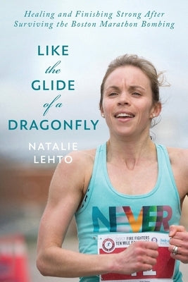 Like the Glide of a Dragonfly: Healing and Finishing Strong After Surviving the Boston Marathon Bombing by Lehto, Natalie