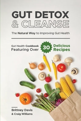 Gut Detox & Cleanse - The Natural Way to Improving Gut Health: Gut Health Cookbook Featuring Over 30 Delicious Recipes by Davis, Brittney
