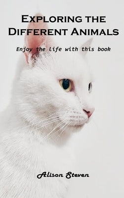 Exploring the Different Animals: Enjoy the life with this book by Alison Steven