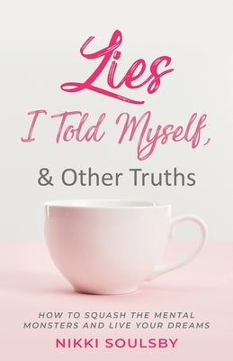 Lies I Told Myself, and Other Truths: How to Squash the Mental Monsters and Live Your Dreams by Soulsby, Nikki