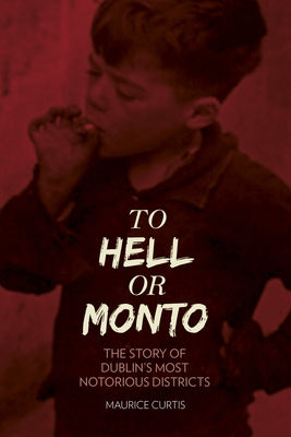 To Hell or Monto: The Story of Dublin's Most Notorious Districts by Curtis, Maurice