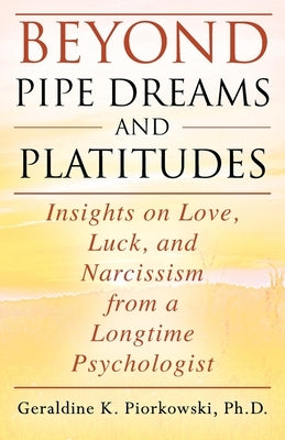 Beyond Pipe Dreams and Platitudes: Insights on Love, Luck, and Narcissism from a Longtime Psychologist by Piorkowski, Geraldine K.