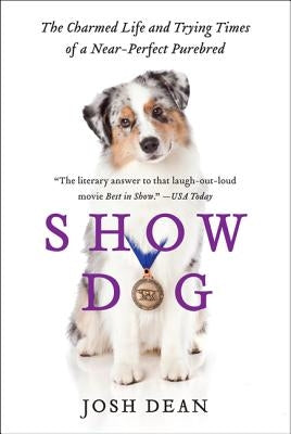Show Dog: The Charmed Life and Trying Times of a Near-Perfect Purebred by Dean, Josh