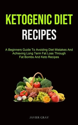 Ketogenic Diet: A Beginners Guide To Avoiding Diet Mistakes And Achieving Long Term Fat Loss Through Fat Bombs And Keto Recipes (Ketog by Gray, Javier