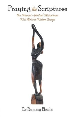 Praying the Scriptures: One Woman's Spiritual Mission from West Africa to Western Europe by Ebofin, Dr Bummy