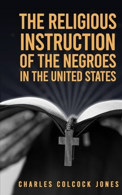 The Religious Instruction Of The Negroes In The United States by Jones, Charles Colcock