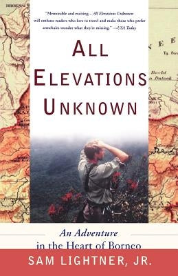 All Elevations Unknown: An Adventure in the Heart of Borneo by Lightner, Sam