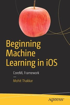 Beginning Machine Learning in IOS: Coreml Framework by Thakkar, Mohit