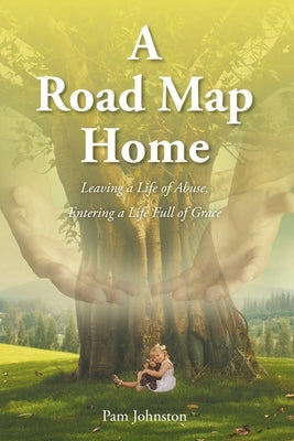 A Road Map Home: Leaving a Life of Abuse, Entering a Life Full of Grace by Johnston, Pam