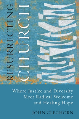 Resurrecting Church: Where Justice and Diversity Meet Radical Welcome and Healing Hope by Cleghorn, John
