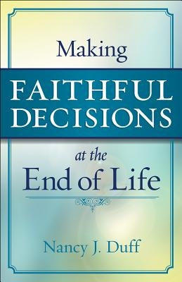 Making Faithful Decisions at the End of Life by Duff, Nancy J.