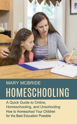 Homeschooling: A Quick Guide to Online, Homeschooling, and Unschooling (How to Homeschool Your Children for the Best Education Possib by McBride, Mary
