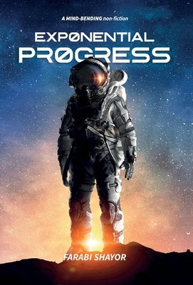 Exponential Progress: Mind-Bending Technologies to Evolve Over the Next Decade and Dominate the Century by Shayor, Farabi
