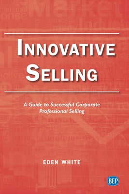 Innovative Selling: A Guide to Successful Corporate Professional Selling by White, Eden
