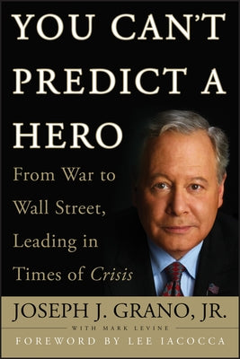 You Can't Predict a Hero: From War to Wall Street, Leading in Times of Crisis by Grano, Joseph J.