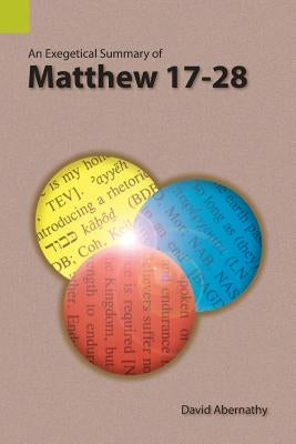 An Exegetical Summary of Matthew 17-28 by David, Abernathy