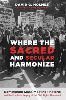 Where the Sacred and Secular Harmonize: Birmingham Mass Meeting Rhetoric and the Prophetic Legacy of the Civil Rights Movement by Holmes, David G.