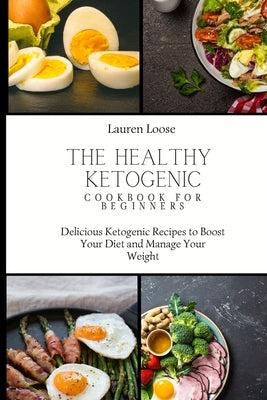 The Healthy Ketogenic Cookbook for Beginners: Delicious Ketogenic Recipes to Boost Your Diet and Manage Your Weight by Loose, Lauren