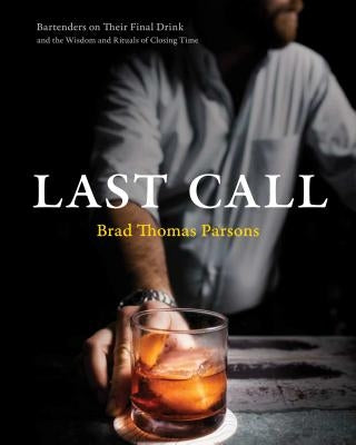 Last Call: Bartenders on Their Final Drink and the Wisdom and Rituals of Closing Time by Parsons, Brad Thomas
