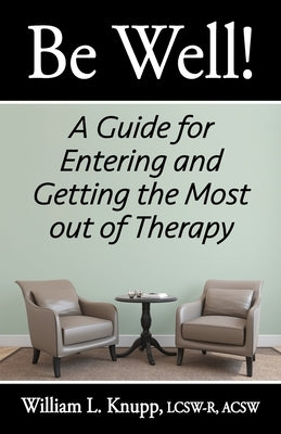 Be Well!: A Guide for Entering and Getting the Most out of Therapy by Knupp, William L.