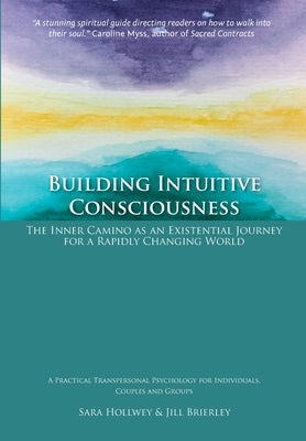 Building Intuitive Consciousness: The Inner Camino as an Existential Journey for a Rapidly Changing World by Hollwey, Sara