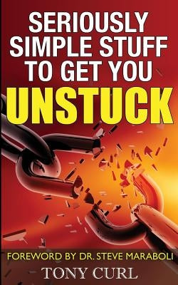 Seriously Simple Stuff to Get You Unstuck. by Curl, Tony