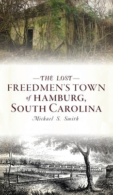 Lost Freedmen's Town of Hamburg, South Carolina by Smith, Michael S.