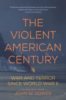 The Violent American Century: War and Terror Since World War II by Dower, John W.