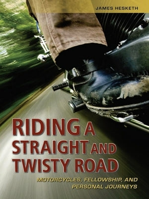 Riding a Straight and Twisty Road: Motorcycles, Fellowship, and Personal Journeys by Hesketh, James