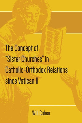 The Concept of Sister Churches in Catholic-Orthodox Relations since Vatican II by Cohen, Will