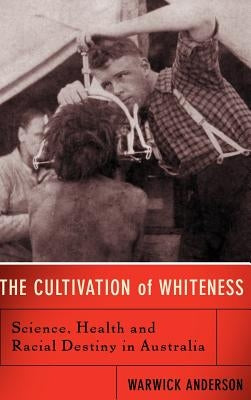The Cultivation of Whiteness: Science, Health, and Racial Destiny in Australia by Anderson, Warwick