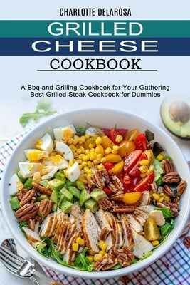Grilled Cheese Cookbook: A Bbq and Grilling Cookbook for Your Gathering (Best Grilled Steak Cookbook for Dummies) by Delarosa, Charlotte