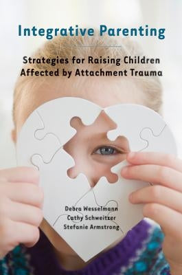Integrative Parenting: Strategies for Raising Children Affected by Attachment Trauma by Wesselmann, Debra