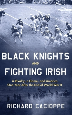 Black Knights and Fighting Irish: A Rivalry, a Game, and America One Year After the End of World War II by Cacioppe, Richard
