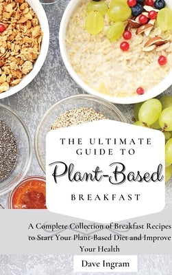 The Ultimate Guide to Plant-Based Breakfast: A Complete Collection of Breakfast Recipes to Start Your Plant-Based Diet and Improve Your Health by Ingram, Dave