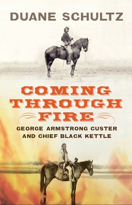 Coming Through Fire: George Armstrong Custer and Chief Black Kettle by Schultz, Duane