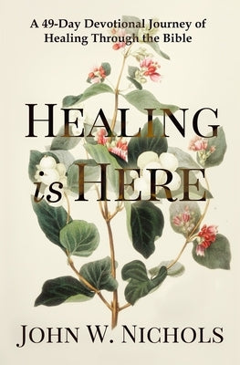 Healing is Here: A 49-Day Devotional Journey of Healing Through the Bible by Nichols, John W.